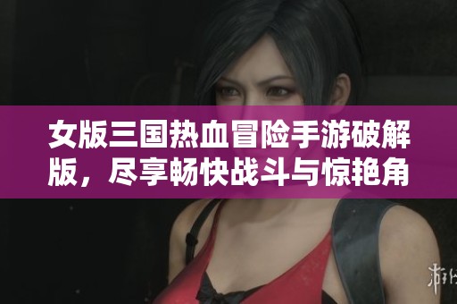 女版三国热血冒险手游破解版，尽享畅快战斗与惊艳角色体验