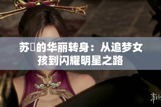 苏玥的华丽转身：从追梦女孩到闪耀明星之路