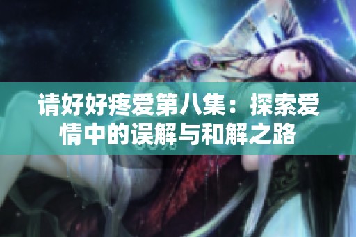 请好好疼爱第八集：探索爱情中的误解与和解之路