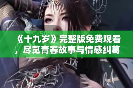 《十九岁》完整版免费观看，尽览青春故事与情感纠葛