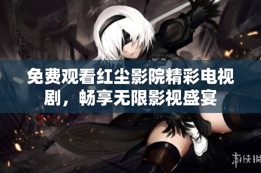 免费观看红尘影院精彩电视剧，畅享无限影视盛宴