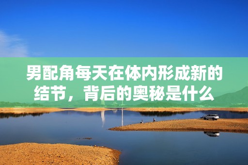 男配角每天在体内形成新的结节，背后的奥秘是什么
