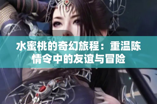 水蜜桃的奇幻旅程：重温陈情令中的友谊与冒险