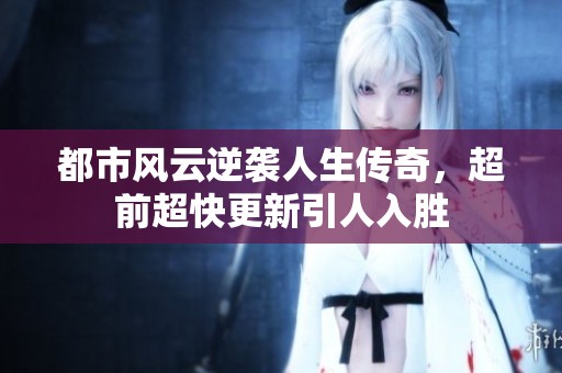 都市风云逆袭人生传奇，超前超快更新引人入胜