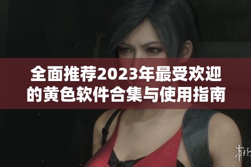 全面推荐2023年最受欢迎的黄色软件合集与使用指南