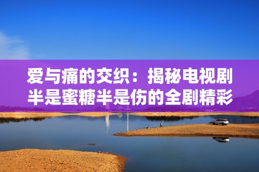 爱与痛的交织：揭秘电视剧半是蜜糖半是伤的全剧精彩完整版