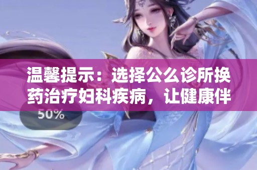温馨提示：选择公么诊所换药治疗妇科疾病，让健康伴您左右