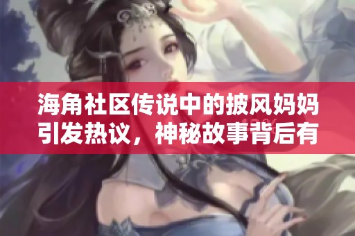 海角社区传说中的披风妈妈引发热议，神秘故事背后有何秘密？