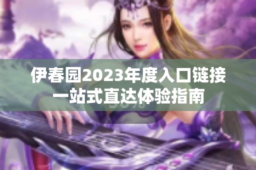 伊春园2023年度入口链接一站式直达体验指南
