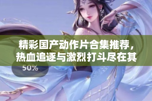 精彩国产动作片合集推荐，热血追逐与激烈打斗尽在其中
