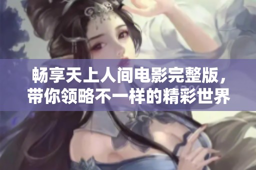 畅享天上人间电影完整版，带你领略不一样的精彩世界