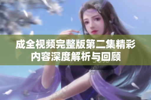 成全视频完整版第二集精彩内容深度解析与回顾