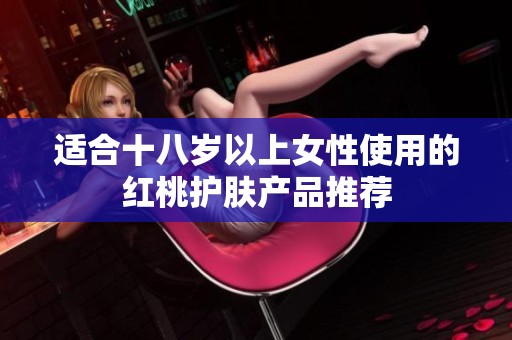 适合十八岁以上女性使用的红桃护肤产品推荐