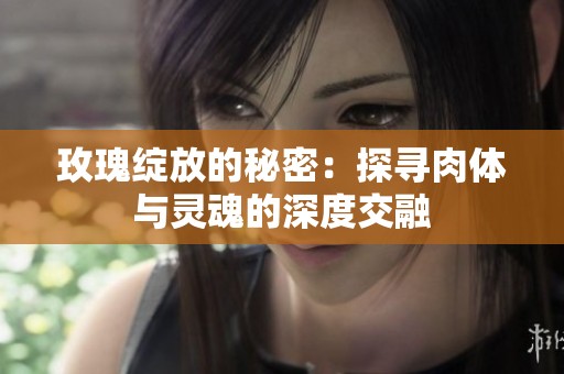 玫瑰绽放的秘密：探寻肉体与灵魂的深度交融