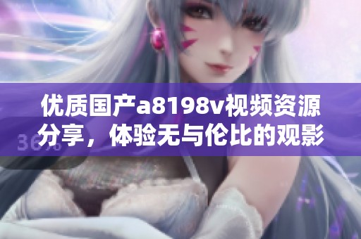 优质国产a8198v视频资源分享，体验无与伦比的观影乐趣
