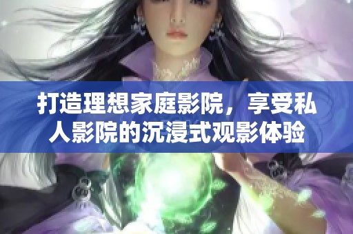 打造理想家庭影院，享受私人影院的沉浸式观影体验