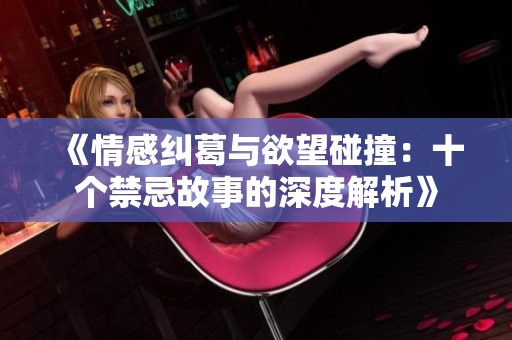 《情感纠葛与欲望碰撞：十个禁忌故事的深度解析》