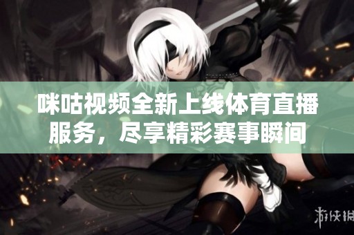 咪咕视频全新上线体育直播服务，尽享精彩赛事瞬间