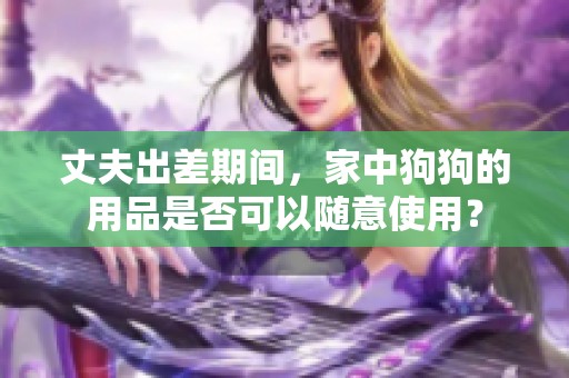 丈夫出差期间，家中狗狗的用品是否可以随意使用？