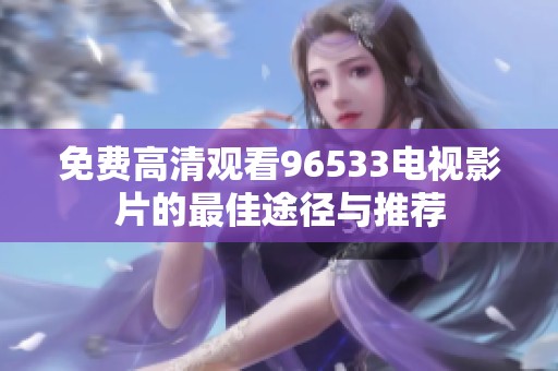 免费高清观看96533电视影片的最佳途径与推荐