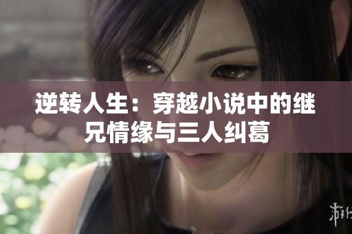 逆转人生：穿越小说中的继兄情缘与三人纠葛