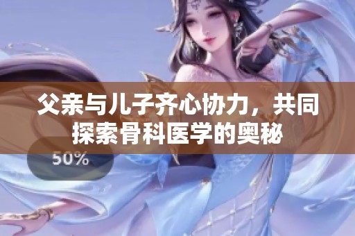 父亲与儿子齐心协力，共同探索骨科医学的奥秘