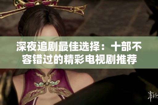 深夜追剧最佳选择：十部不容错过的精彩电视剧推荐