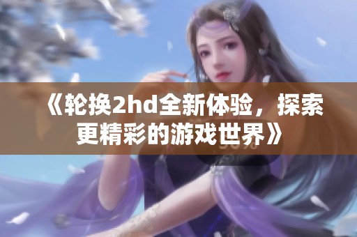 《轮换2hd全新体验，探索更精彩的游戏世界》