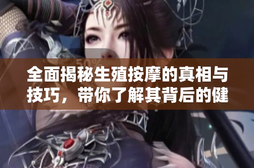 全面揭秘生殖按摩的真相与技巧，带你了解其背后的健康意义