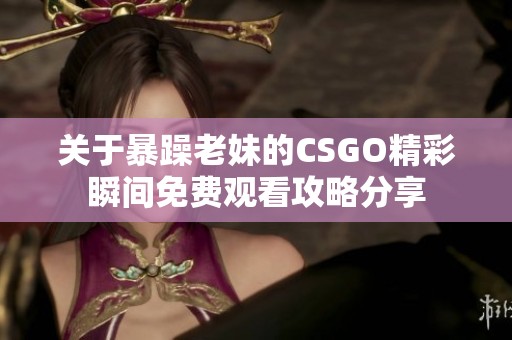 关于暴躁老妹的CSGO精彩瞬间免费观看攻略分享