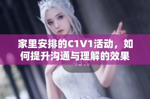 家里安排的C1V1活动，如何提升沟通与理解的效果