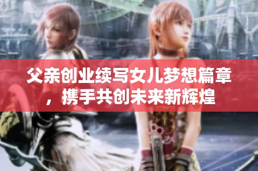父亲创业续写女儿梦想篇章，携手共创未来新辉煌