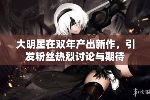 大明星在双年产出新作，引发粉丝热烈讨论与期待
