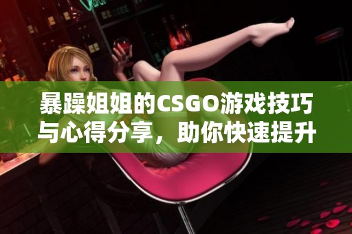 暴躁姐姐的CSGO游戏技巧与心得分享，助你快速提升水平