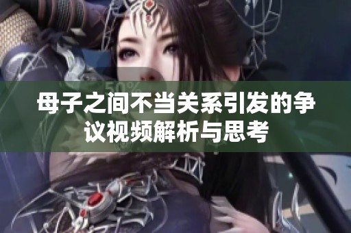 母子之间不当关系引发的争议视频解析与思考