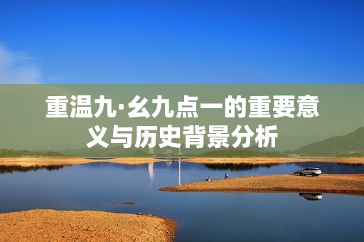 重温九·幺九点一的重要意义与历史背景分析