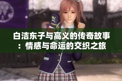 白洁东子与高义的传奇故事：情感与命运的交织之旅