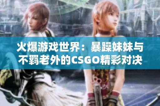 火爆游戏世界：暴躁妹妹与不羁老外的CSGO精彩对决