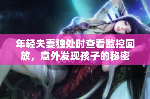 年轻夫妻独处时查看监控回放，意外发现孩子的秘密