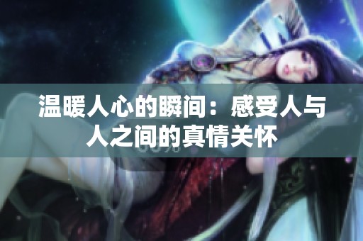 温暖人心的瞬间：感受人与人之间的真情关怀