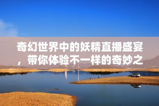 奇幻世界中的妖精直播盛宴，带你体验不一样的奇妙之旅