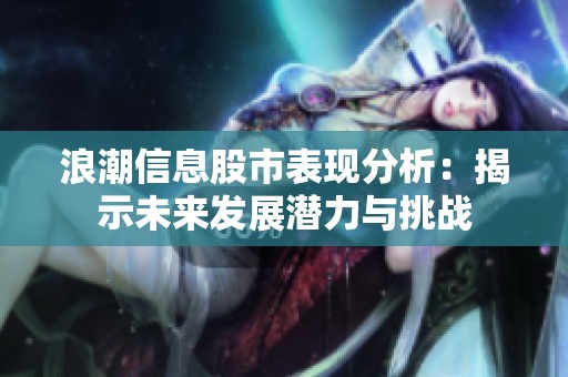 浪潮信息股市表现分析：揭示未来发展潜力与挑战