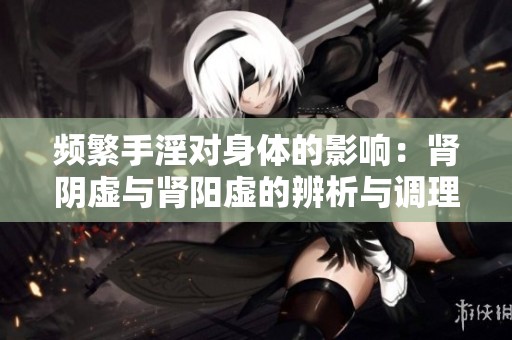 频繁手淫对身体的影响：肾阴虚与肾阳虚的辨析与调理建议