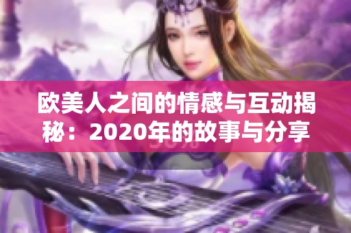 欧美人之间的情感与互动揭秘：2020年的故事与分享