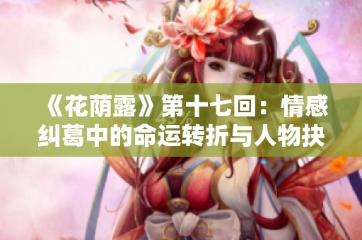 《花荫露》第十七回：情感纠葛中的命运转折与人物抉择