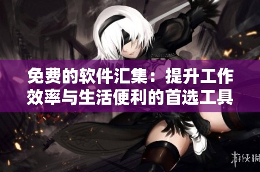 免费的软件汇集：提升工作效率与生活便利的首选工具大全