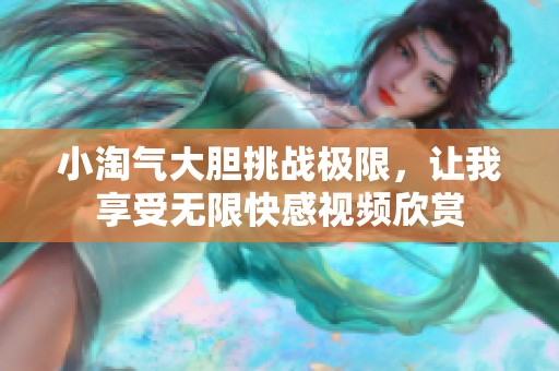 小淘气大胆挑战极限，让我享受无限快感视频欣赏