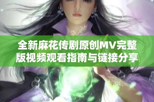 全新麻花传剧原创MV完整版视频观看指南与链接分享