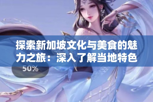 探索新加坡文化与美食的魅力之旅：深入了解当地特色