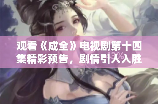 观看《成全》电视剧第十四集精彩预告，剧情引人入胜！